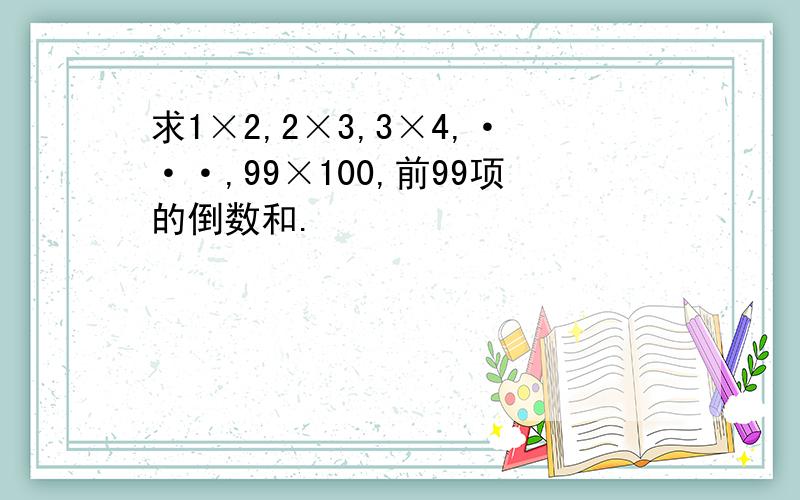 求1×2,2×3,3×4,···,99×100,前99项的倒数和.