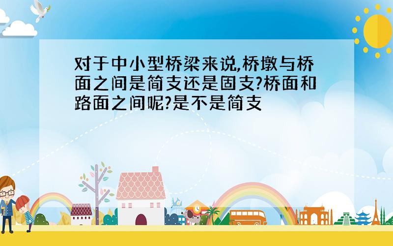 对于中小型桥梁来说,桥墩与桥面之间是简支还是固支?桥面和路面之间呢?是不是简支