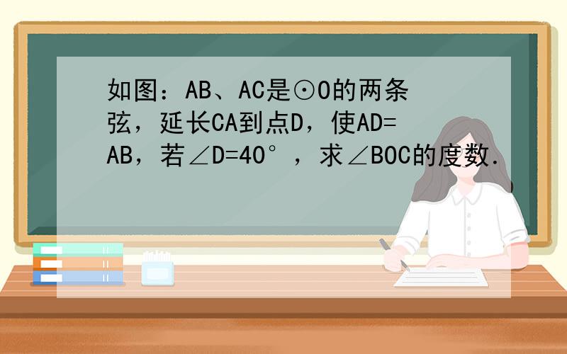 如图：AB、AC是⊙O的两条弦，延长CA到点D，使AD=AB，若∠D=40°，求∠BOC的度数．