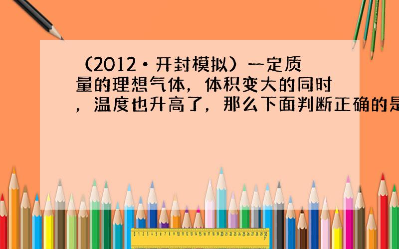 （2012•开封模拟）一定质量的理想气体，体积变大的同时，温度也升高了，那么下面判断正确的是（　　）