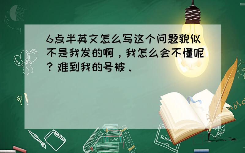 6点半英文怎么写这个问题貌似不是我发的啊，我怎么会不懂呢？难到我的号被。