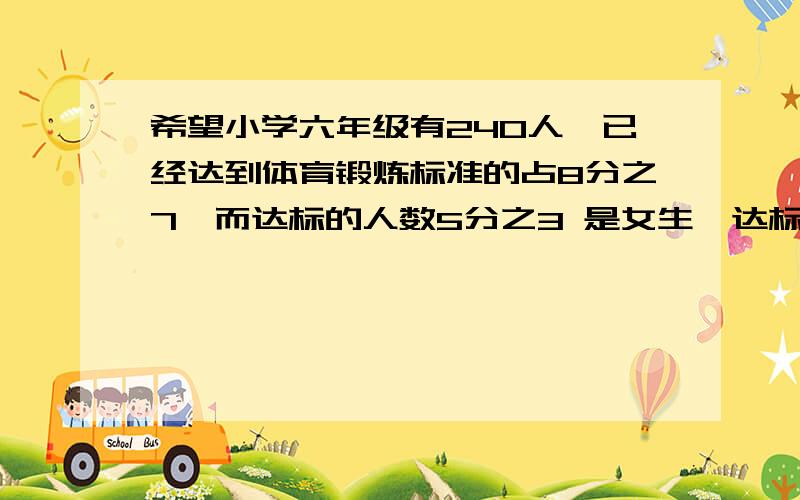 希望小学六年级有240人,已经达到体育锻炼标准的占8分之7,而达标的人数5分之3 是女生,达标的女生人数占