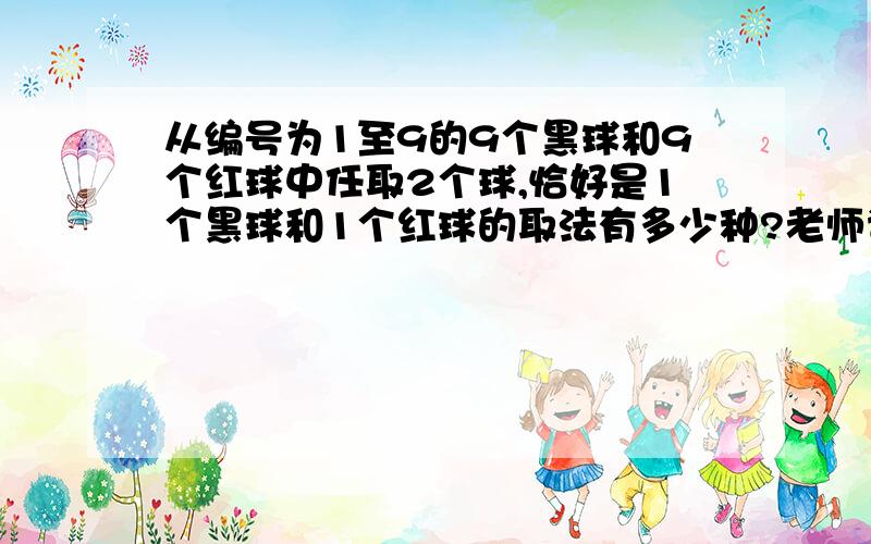 从编号为1至9的9个黑球和9个红球中任取2个球,恰好是1个黑球和1个红球的取法有多少种?老师请讲明道理.谢