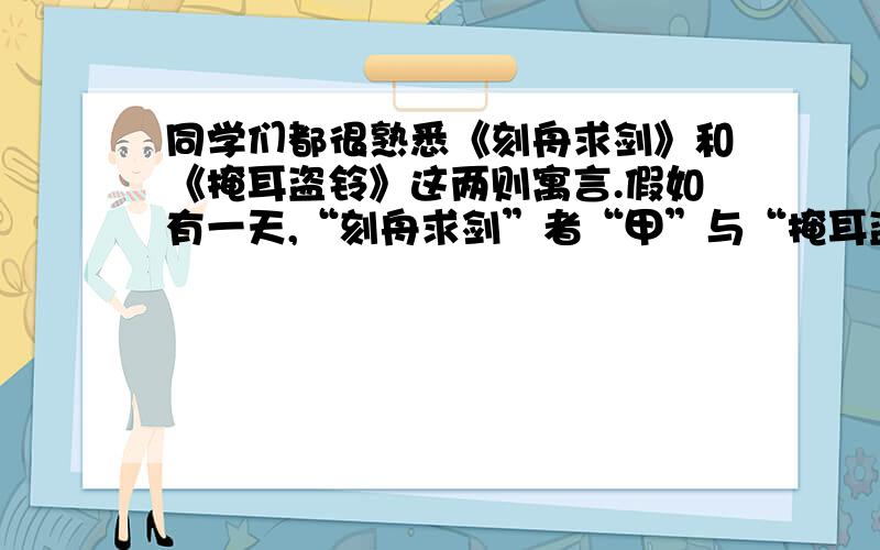 同学们都很熟悉《刻舟求剑》和《掩耳盗铃》这两则寓言.假如有一天,“刻舟求剑”者“甲”与“掩耳盗铃”