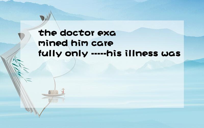 the doctor examined him carefully only -----his illness was