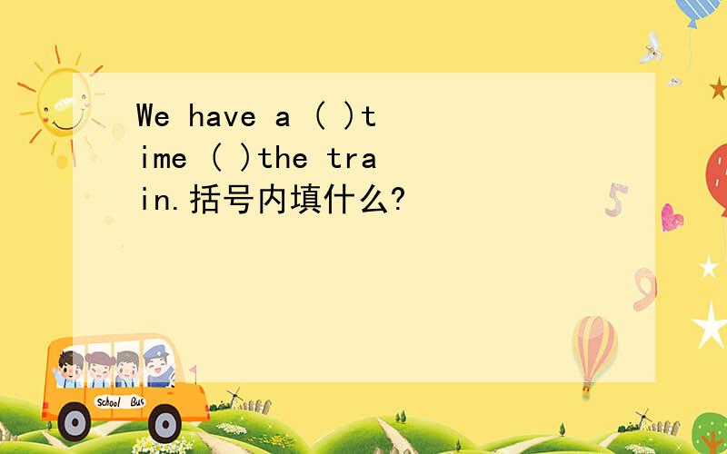 We have a ( )time ( )the train.括号内填什么?