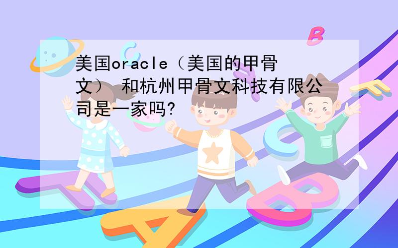 美国oracle（美国的甲骨文） 和杭州甲骨文科技有限公司是一家吗?