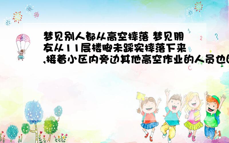 梦见别人都从高空摔落 梦见朋友从11层楼脚未踩实摔落下来,接着小区内旁边其他高空作业的人员也因其他原因全从高空摔下,都没