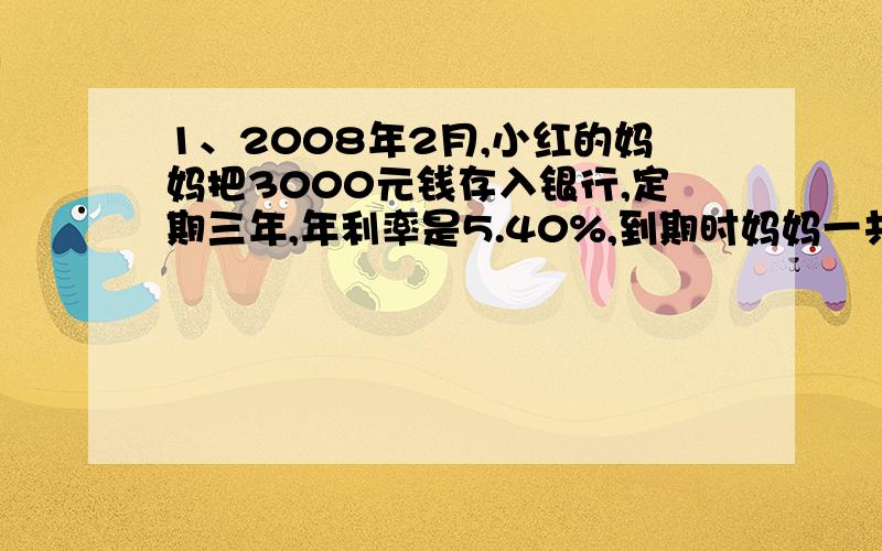 1、2008年2月,小红的妈妈把3000元钱存入银行,定期三年,年利率是5.40%,到期时妈妈一共可取回多少元钱?（税率