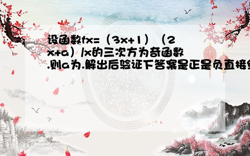 设函数fx=（3x+1）（2x+a）/x的三次方为奇函数.则a为.解出后验证下答案是正是负直接给我答案