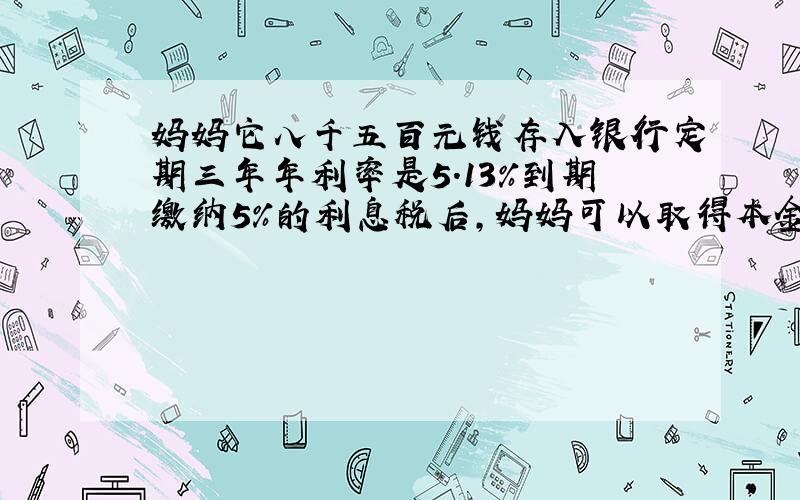 妈妈它八千五百元钱存入银行定期三年年利率是5.13%到期缴纳5%的利息税后,妈妈可以取得本金加利息共多少元?一种彩电,如