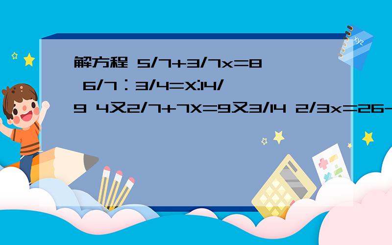 解方程 5/7+3/7x=8 6/7：3/4=X:14/9 4又2/7+7X=9又3/14 2/3x=26-（2/3乘1