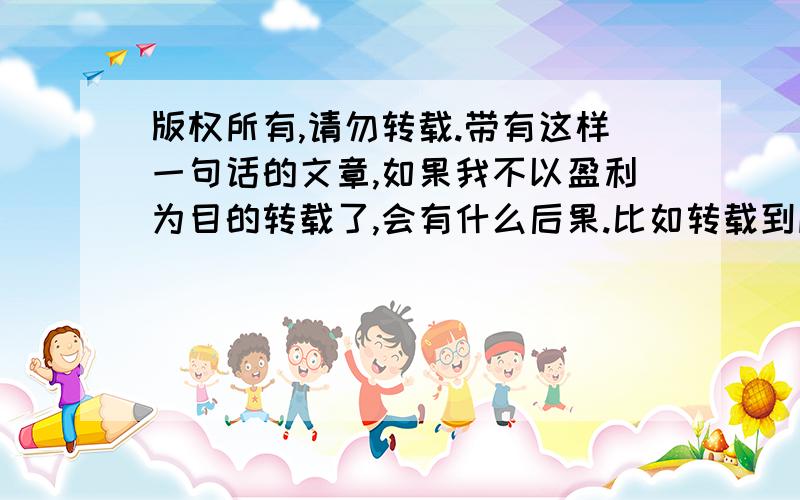 版权所有,请勿转载.带有这样一句话的文章,如果我不以盈利为目的转载了,会有什么后果.比如转载到朋友圈,空间.是新闻文章.