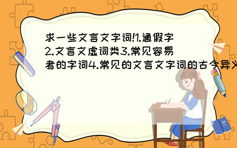 求一些文言文字词!1.通假字2.文言文虚词类3.常见容易考的字词4.常见的文言文字词的古今异义注：在回答2和4时,