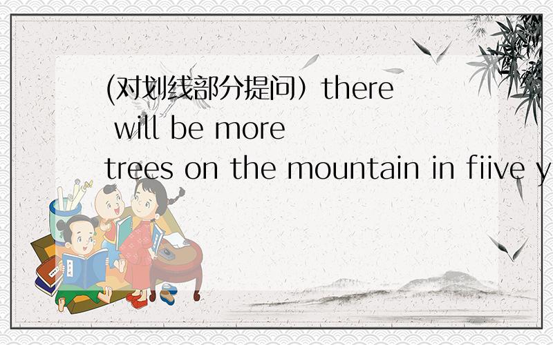 (对划线部分提问）there will be more trees on the mountain in fiive y