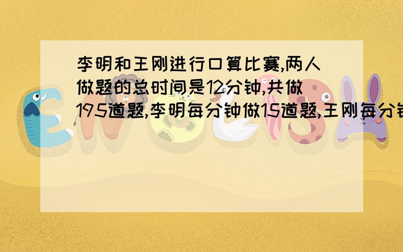 李明和王刚进行口算比赛,两人做题的总时间是12分钟,共做195道题,李明每分钟做15道题,王刚每分钟做18道题.