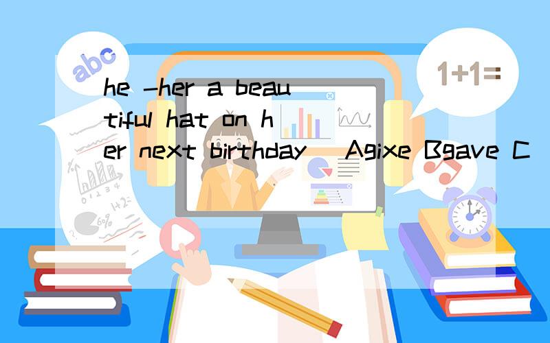 he -her a beautiful hat on her next birthday [Agixe Bgave C