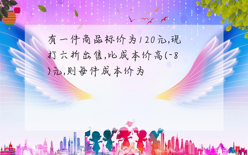 有一件商品标价为120元,现打六折出售,比成本价高(-8)元,则每件成本价为