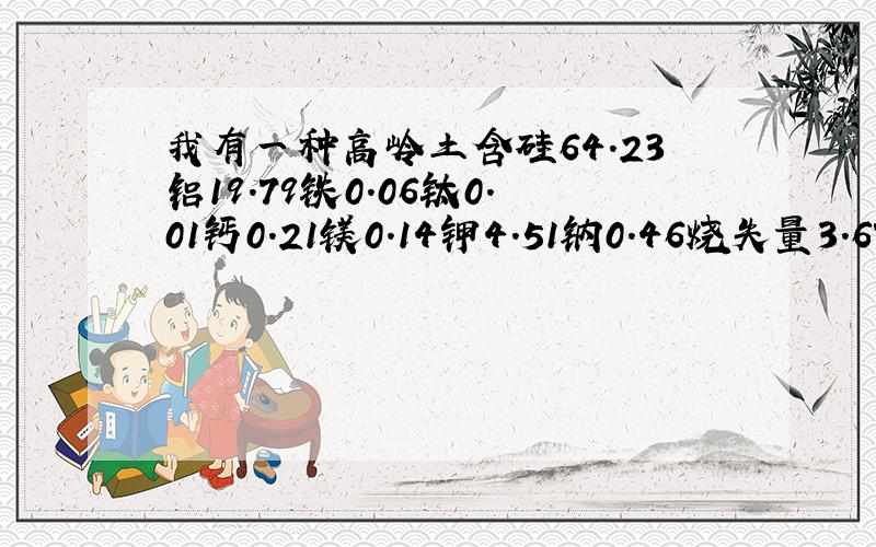 我有一种高岭土含硅64.23铝19.79铁0.06钛0.01钙0.21镁0.14钾4.51钠0.46烧失量3.67烧白度