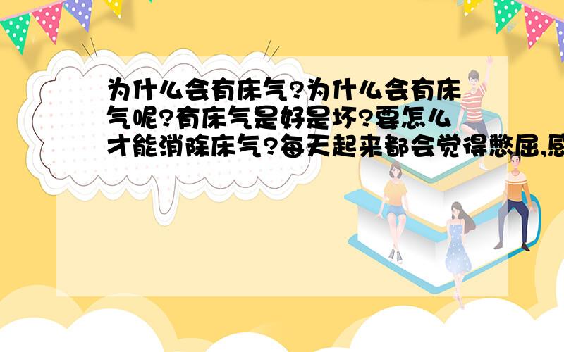 为什么会有床气?为什么会有床气呢?有床气是好是坏?要怎么才能消除床气?每天起来都会觉得憋屈,感觉心里有闷气,发泄不出来似