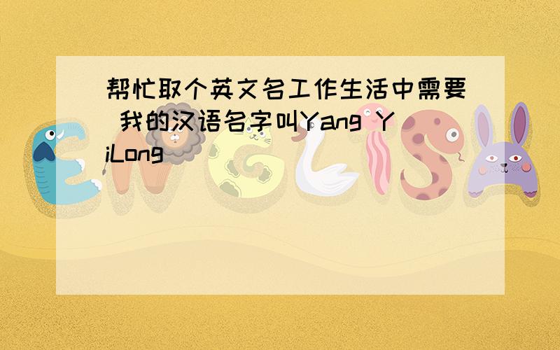 帮忙取个英文名工作生活中需要 我的汉语名字叫Yang YiLong