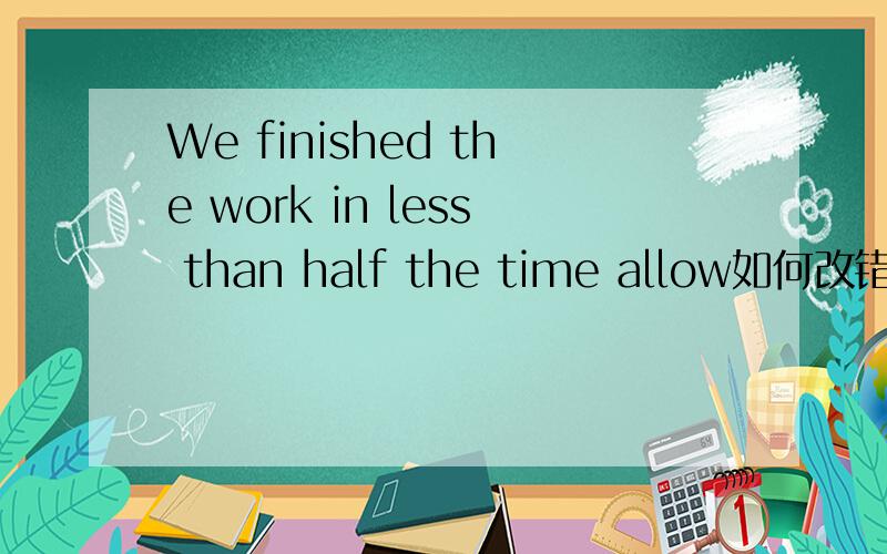 We finished the work in less than half the time allow如何改错