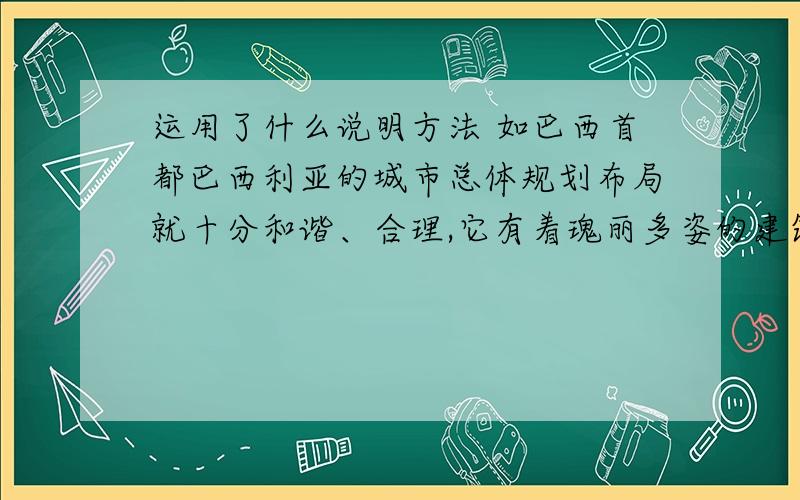 运用了什么说明方法 如巴西首都巴西利亚的城市总体规划布局就十分和谐、合理,它有着瑰丽多姿的建筑和别具匠心的艺术构思,是一