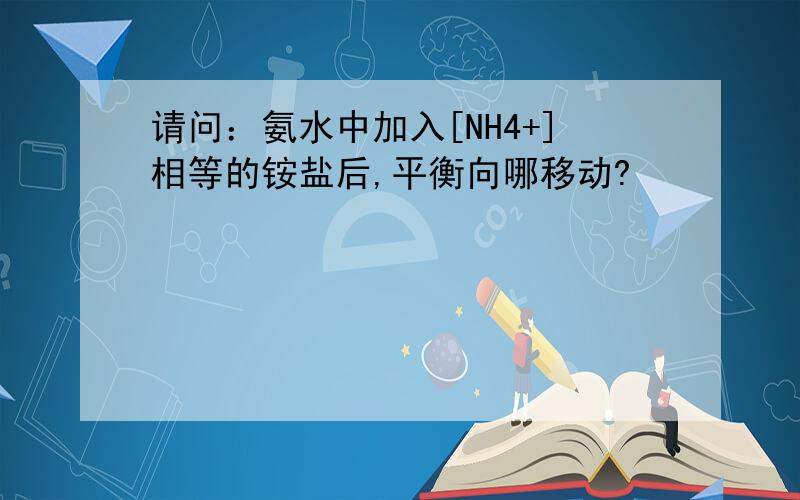 请问：氨水中加入[NH4+]相等的铵盐后,平衡向哪移动?