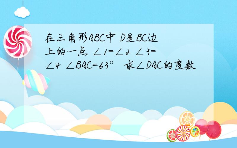 在三角形ABC中 D是BC边上的一点 ∠1=∠2 ∠3=∠4 ∠BAC=63° 求∠DAC的度数