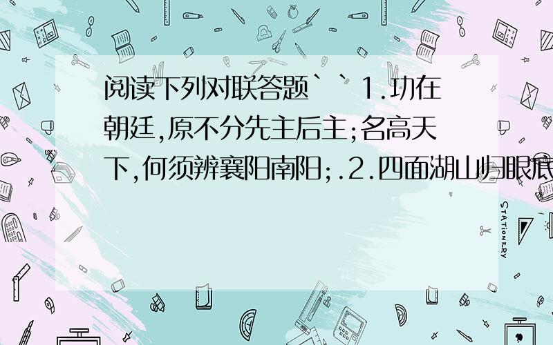 阅读下列对联答题``1.功在朝廷,原不分先主后主;名高天下,何须辨襄阳南阳;.2.四面湖山归眼底,万家忧了在心头第1副对