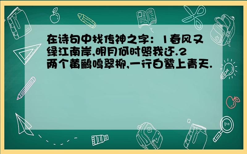 在诗句中找传神之字：1春风又绿江南岸,明月何时照我还.2两个黄鹂鸣翠柳,一行白鹭上青天.