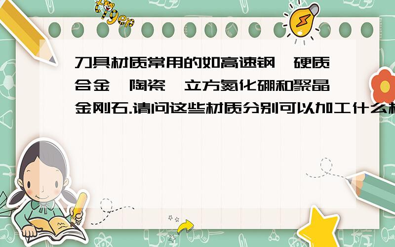 刀具材质常用的如高速钢、硬质合金、陶瓷、立方氮化硼和聚晶金刚石.请问这些材质分别可以加工什么材质,