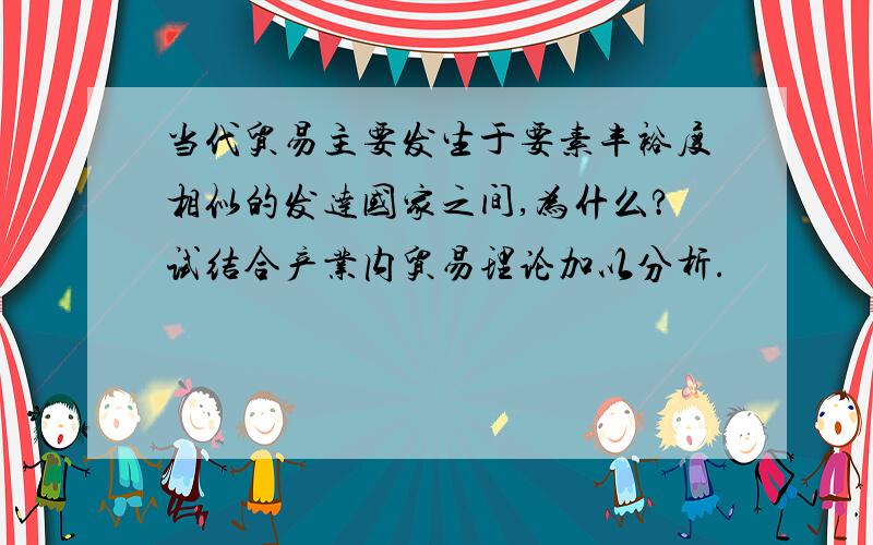 当代贸易主要发生于要素丰裕度相似的发达国家之间,为什么?试结合产业内贸易理论加以分析.