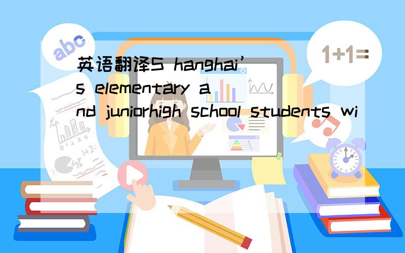 英语翻译S hanghai’s elementary and juniorhigh school students wi