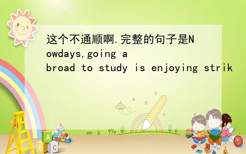 这个不通顺啊.完整的句子是Nowdays,going abroad to study is enjoying strik