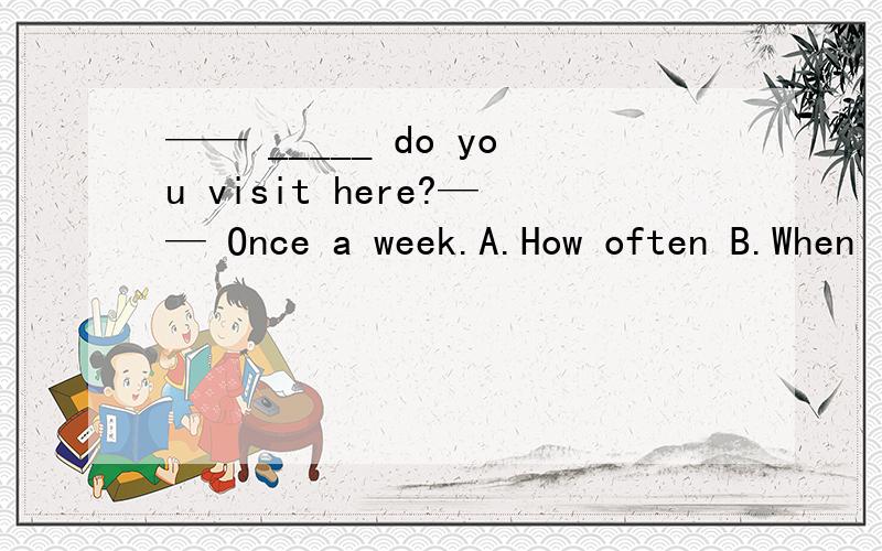 —— _____ do you visit here?—— Once a week.A.How often B.When