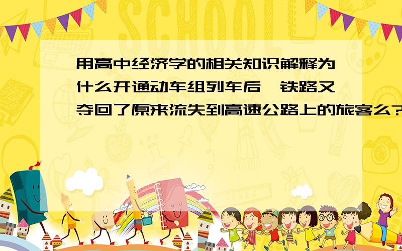 用高中经济学的相关知识解释为什么开通动车组列车后,铁路又夺回了原来流失到高速公路上的旅客么?