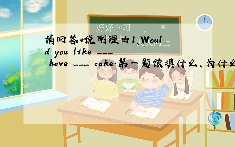 请回答+说明理由1、Would you like ___ have ___ cake.第一题该填什么,为什么?2、l n