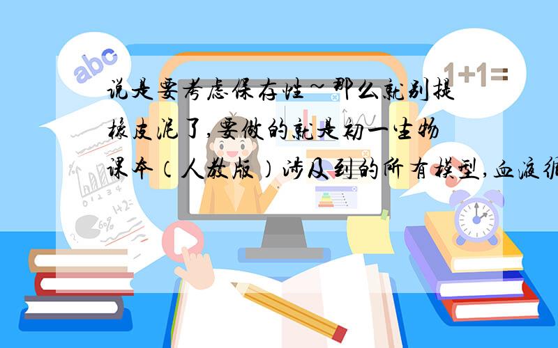 说是要考虑保存性~那么就别提橡皮泥了,要做的就是初一生物课本（人教版）涉及到的所有模型,血液循环啊、细胞啊、肾、心脏啊…