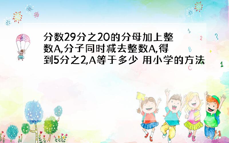 分数29分之20的分母加上整数A,分子同时减去整数A,得到5分之2,A等于多少 用小学的方法