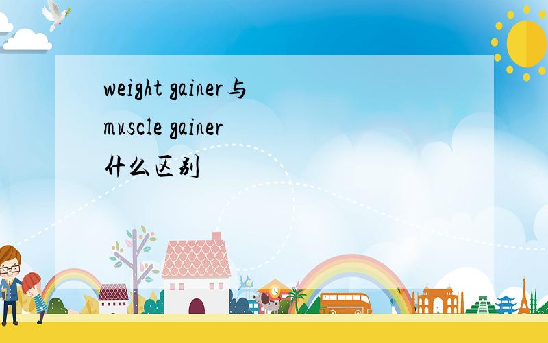 weight gainer与muscle gainer 什么区别