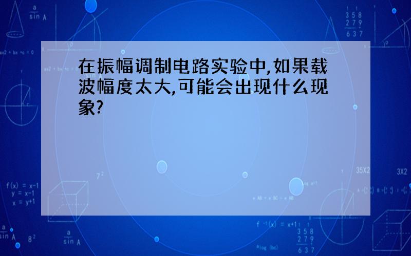 在振幅调制电路实验中,如果载波幅度太大,可能会出现什么现象?