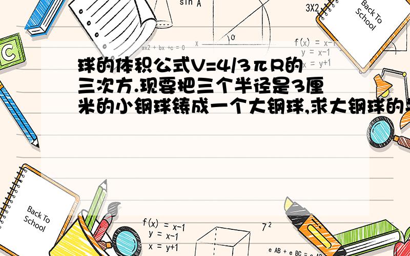 球的体积公式V=4/3πR的三次方.现要把三个半径是3厘米的小钢球铸成一个大钢球,求大钢球的半径（保留两