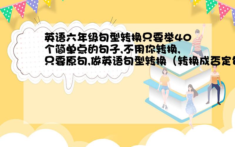 英语六年级句型转换只要举40个简单点的句子,不用你转换,只要原句,做英语句型转换（转换成否定句和疑问句）不是翻译 像2楼