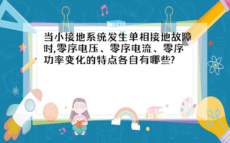 当小接地系统发生单相接地故障时,零序电压、零序电流、零序功率变化的特点各自有哪些?