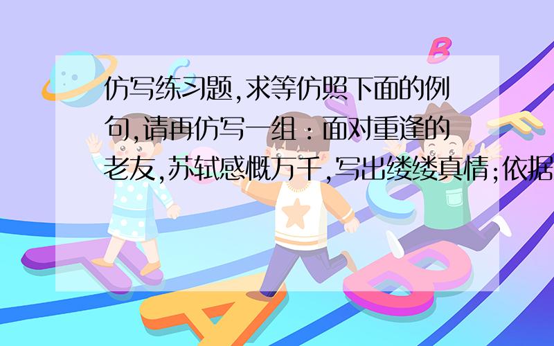 仿写练习题,求等仿照下面的例句,请再仿写一组：面对重逢的老友,苏轼感慨万千,写出缕缕真情;依据历史积累,陆羽跋山涉水,著