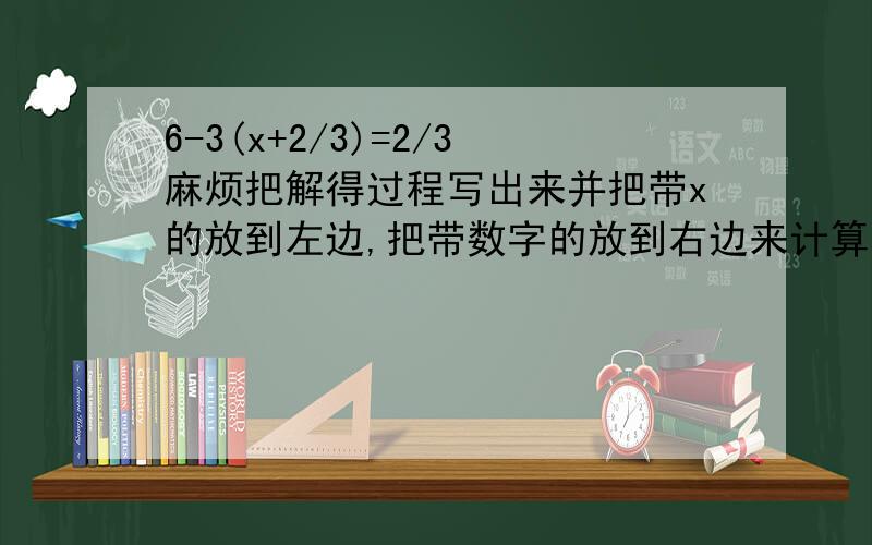 6-3(x+2/3)=2/3麻烦把解得过程写出来并把带x的放到左边,把带数字的放到右边来计算