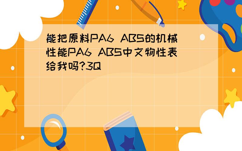 能把原料PA6 ABS的机械性能PA6 ABS中文物性表给我吗?3Q