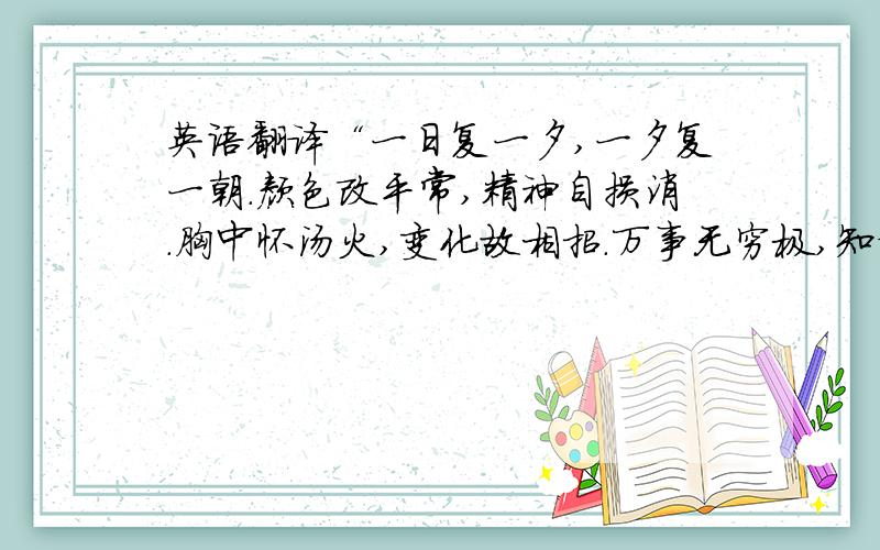 英语翻译“一日复一夕,一夕复一朝.颜色改平常,精神自损消.胸中怀汤火,变化故相招.万事无穷极,知谋苦不饶.但恐须臾间,魂