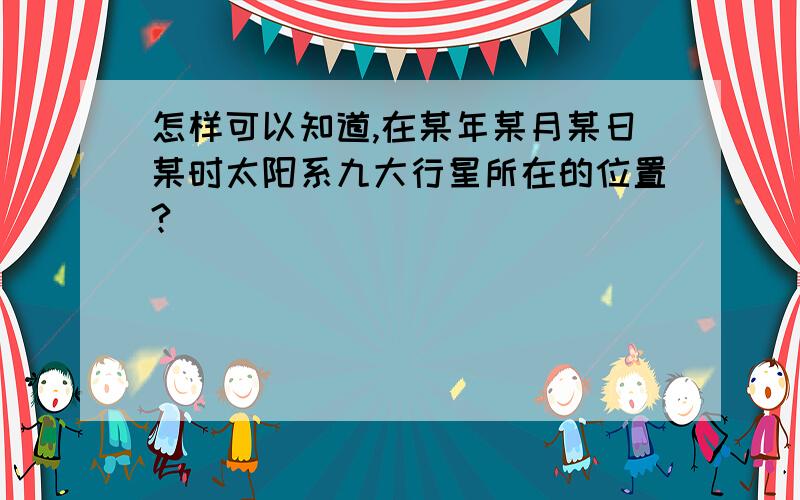 怎样可以知道,在某年某月某日某时太阳系九大行星所在的位置?